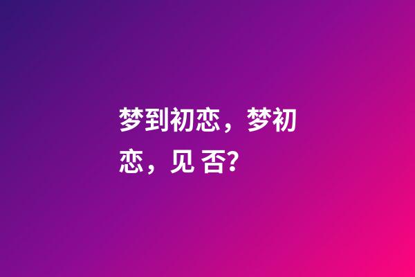 梦到初恋，梦初恋，见 否？-第1张-观点-玄机派